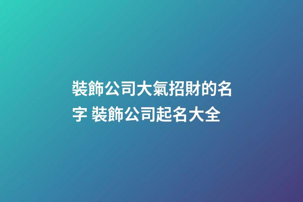 裝飾公司大氣招財的名字 裝飾公司起名大全-第1張-公司起名-玄機派